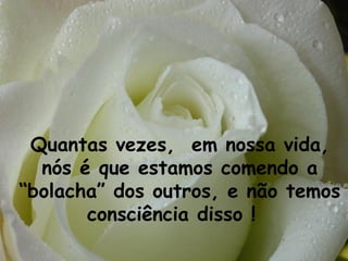 Quantas vezes, em nossa vida,
  nós é que estamos comendo a
“bolacha” dos outros, e não temos
       consciência disso !
 