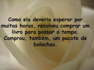 Como ela deveria esperar por
muitas horas, resolveu comprar um
    livro para passar o tempo.
 Comprou, também, um pacote de
             bolachas.
 