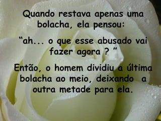 Quando restava apenas uma
   bolacha, ela pensou:
 “ah... o que esse abusado vai
        fazer agora ? ”
Então, o homem dividiu a última
 bolacha ao meio, deixando a
    outra metade para ela.
 