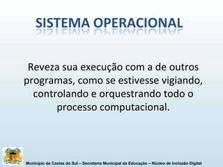 Reveza sua execução com a de outros programas, como se estivesse vigiando, controlando e orquestrando todo o processo computacional. 