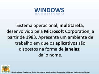Sistema operacional,  multitarefa , desenvolvido pela  Microsoft  Corporation, a partir de 1983. Apresenta um ambiente de trabalho em que os  aplicativos  são dispostos na forma de  janelas ;  daí o nome. 