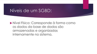 Níveis de um SGBD:
 Nível Físico: Corresponde à forma como
os dados da base de dados são
armazenadas e organizadas
internamente no sistema.
 