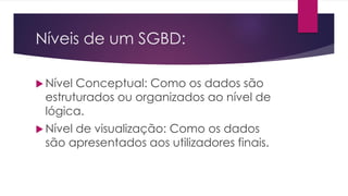 Níveis de um SGBD:
 Nível Conceptual: Como os dados são
estruturados ou organizados ao nível de
lógica.
 Nível de visualização: Como os dados
são apresentados aos utilizadores finais.
 