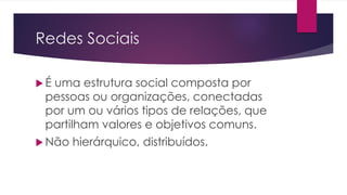 Redes Sociais
 É uma estrutura social composta por
pessoas ou organizações, conectadas
por um ou vários tipos de relações, que
partilham valores e objetivos comuns.
 Não hierárquico, distribuídos.
 