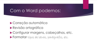 Com o Word podemos:
 Correção automática
 Revisão ortográfica
 Configurar margens, cabeçalhos, etc.
 Formatar tipos de letras, parágrafos, etc.
 