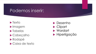 Podemos inserir:
 Texto
 Imagem
 Tabelas
 Cabeçalho
 Rodapé
 Caixa de texto
 Desenho
 Clipart
 Wordart
 Hiperligação
 