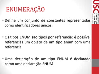 ENUMERAÇÃO
• Define um conjunto de constantes representadas
como identificadores únicos.
• Os tipos ENUM são tipos por referencia: é possível
referencias um objeto de um tipo enum com uma
referencia

• Uma declaração de um tipo ENUM é declarado
como uma declaração ENUM

 