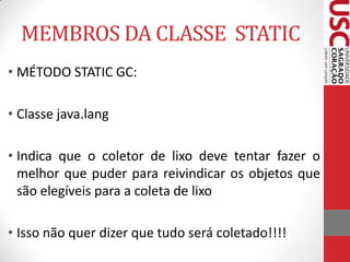 MEMBROS DA CLASSE STATIC
• MÉTODO STATIC GC:
• Classe java.lang

• Indica que o coletor de lixo deve tentar fazer o
melhor que puder para reivindicar os objetos que
são elegíveis para a coleta de lixo
• Isso não quer dizer que tudo será coletado!!!!

 