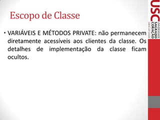 Escopo de Classe
• VARIÁVEIS E MÉTODOS PRIVATE: não permanecem
diretamente acessíveis aos clientes da classe. Os
detalhes de implementação da classe ficam
ocultos.

 