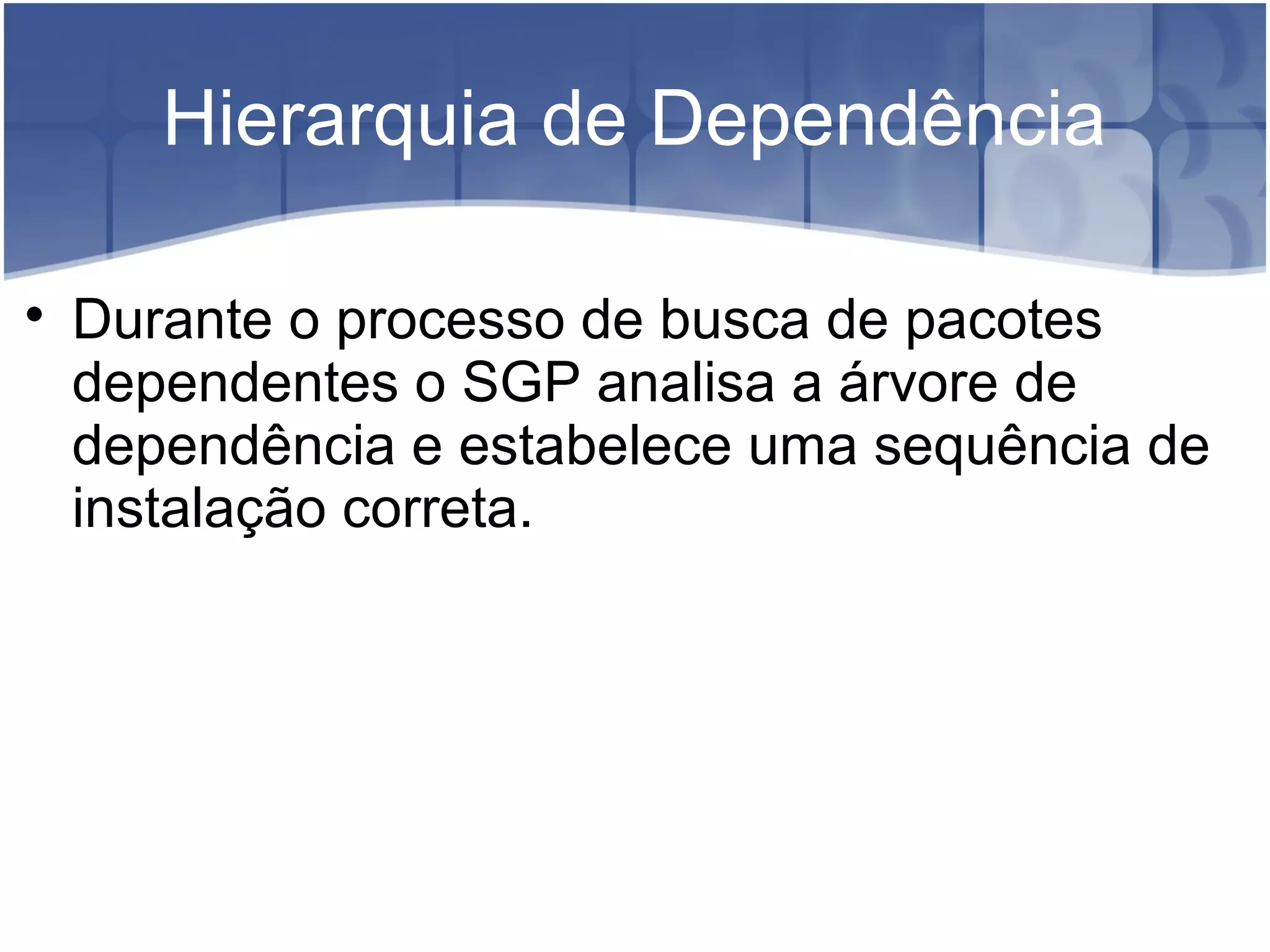 Hierarquia de Dependência

Durante o processo de busca de pacotes
dependentes o SGP analisa a árvore de
dependência e estabelece uma sequência de
instalação correta.
 