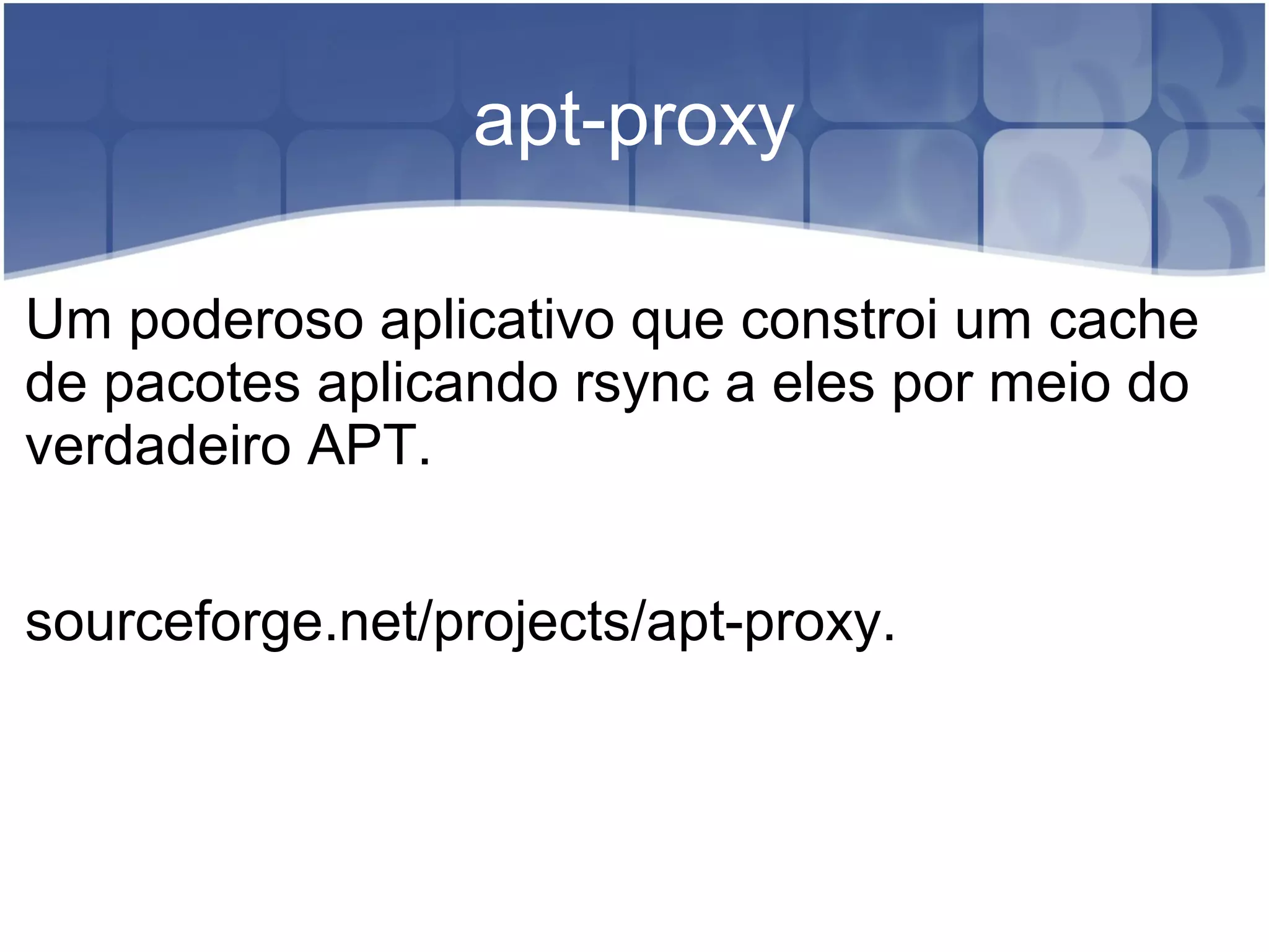 apt-proxy
Um poderoso aplicativo que constroi um cache
de pacotes aplicando rsync a eles por meio do
verdadeiro APT.
sourceforge.net/projects/apt-proxy.
 
