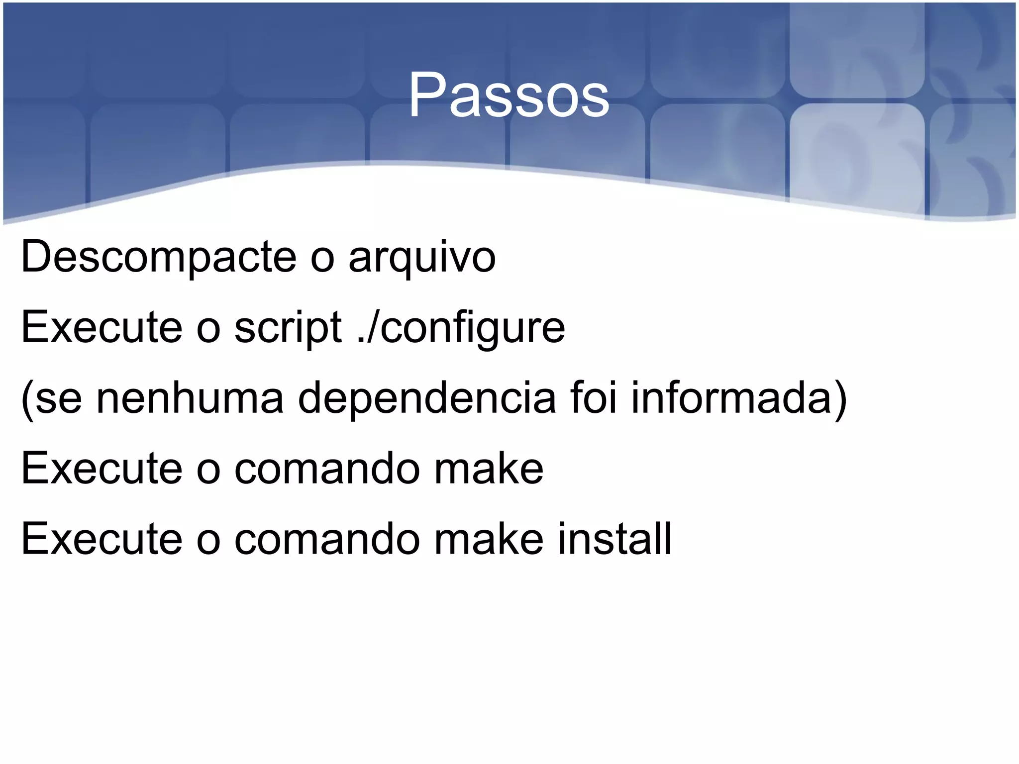 Passos
Descompacte o arquivo
Execute o script ./configure
(se nenhuma dependencia foi informada)
Execute o comando make
Execute o comando make install
 