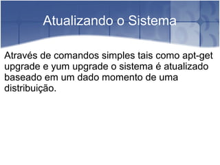 Atualizando o Sistema
Através de comandos simples tais como apt-get
upgrade e yum upgrade o sistema é atualizado
baseado em um dado momento de uma
distribuição.
 
