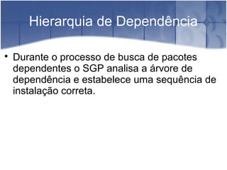 Hierarquia de Dependência

Durante o processo de busca de pacotes
dependentes o SGP analisa a árvore de
dependência e estabelece uma sequência de
instalação correta.
 