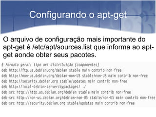 Configurando o apt-get
O arquivo de configuração mais importante do
apt-get é /etc/apt/sources.list que informa ao apt-
get aonde obter seus pacotes.
 