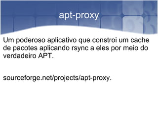 apt-proxy
Um poderoso aplicativo que constroi um cache
de pacotes aplicando rsync a eles por meio do
verdadeiro APT.
sourceforge.net/projects/apt-proxy.
 