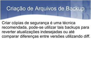 Criação de Arquivos de Backup
Criar cópias de segurança é uma técnica
recomendada, pode-se utilizar tais backups para
reverter atualizações indesejadas ou até
comparar diferenças entre versões utilizando diff.
 