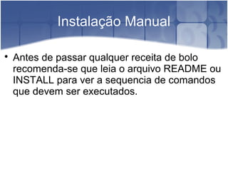 Instalação Manual

Antes de passar qualquer receita de bolo
recomenda-se que leia o arquivo README ou
INSTALL para ver a sequencia de comandos
que devem ser executados.
 
