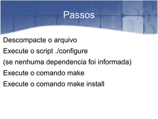 Passos
Descompacte o arquivo
Execute o script ./configure
(se nenhuma dependencia foi informada)
Execute o comando make
Execute o comando make install
 