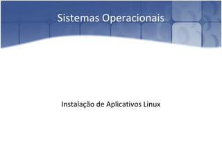 Sistemas Operacionais
Instalação de Aplicativos Linux
 