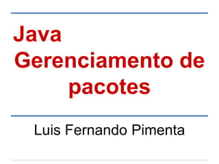 Java
Gerenciamento de
pacotes
Luis Fernando Pimenta
 