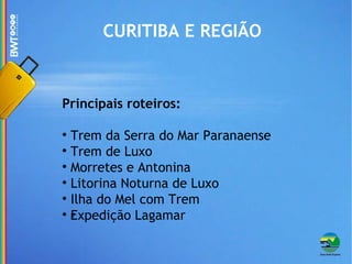 CURITIBA E REGIÃO Principais roteiros: Trem da Serra do Mar Paranaense Trem de Luxo Morretes e Antonina Litorina Noturna de Luxo Ilha do Mel com Trem Expedição Lagamar ‏ 