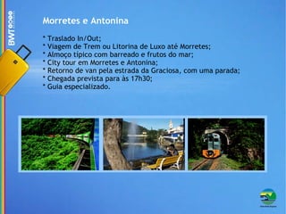 Morretes e Antonina * Traslado In/Out; * Viagem de Trem ou Litorina de Luxo até Morretes; * Almoço típico com barreado e frutos do mar; * City tour em Morretes e Antonina; * Retorno de van pela estrada da Graciosa, com uma parada; * Chegada prevista para às 17h30; * Guia especializado. 