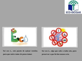 Ser eco é... este pacote de açúcar reciclar,   Ser eco é... algo que cabe a todos nós, para
para que outro rumo ele possa tomar.           preservar o que foi dos nossos avós.
 