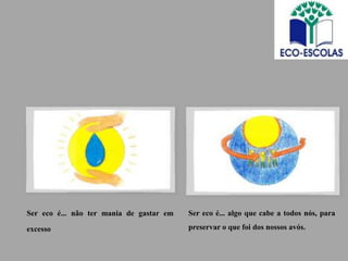 Ser eco é... não ter mania de gastar em   Ser eco é... algo que cabe a todos nós, para

excesso                                   preservar o que foi dos nossos avós.
 