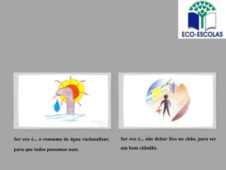 Ser eco é... o consumo de água racionalizar,   Ser eco é... não deitar lixo no chão, para ser

para que todos possamos usar.                  um bom cidadão.
 