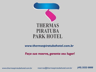 www.thermaspiratubahotel.com.br 
Faça sua reserva, garanta seu lugar! 
www.thermaspiratubahotel.com.br 
reservas@thermaspiratubahotel.com.br 
(49) 3553 0000 