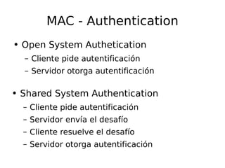 MAC - Authentication Open System Authetication Cliente pide autentificación Servidor otorga autentificación Shared System Authentication Cliente pide autentificación Servidor envía el desafío Cliente resuelve el desafío Servidor otorga autentificación 