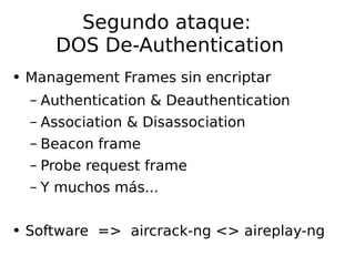 Segundo ataque:  DOS De-Authentication Management Frames sin encriptar Authentication & Deauthentication Association & Disassociation Beacon frame Probe request frame Y muchos más... Software  =>  aircrack-ng <> aireplay-ng 