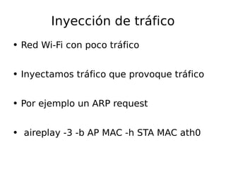 Inyección de tráfico Red Wi-Fi con poco tráfico Inyectamos tráfico que provoque tráfico Por ejemplo un ARP request aireplay -3 -b AP MAC -h STA MAC ath0 