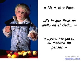 « No »   dice Paco, «Es la que lleva un anillo en el dedo… » «  …pero me gusta su manera de pensar » 