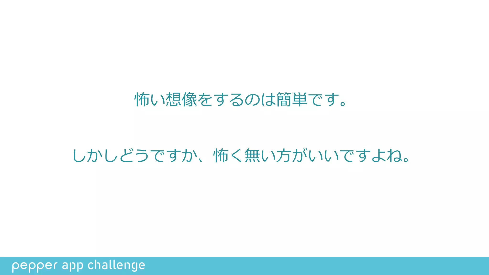 怖い想像をするのは簡単です。  
しかしどうですか、怖く無い⽅方がいいですよね。
 