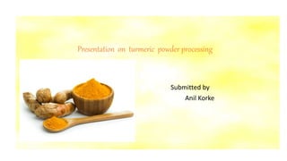 Presentation on turmeric powder processing
Submitted by
Anil Korke
 