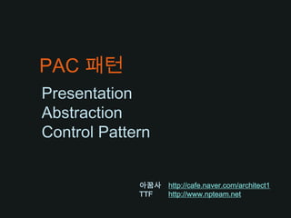 PAC 패턴 Presentation AbstractionControl Pattern 아꿈사http://cafe.naver.com/architect1 TTF	http://www.npteam.net 
