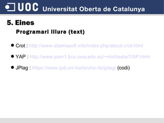 5. Eines Programari lliure (text) Crot :  http://www.siberiasoft.info/index.php/about-crot.html YAP :  http://www.pam1.bcs.uwa.edu.au/~michaelw/YAP.html JPlag :  https://www.ipd.uni-karlsruhe.de/jplag/  (codi) 