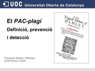 El  PAC-plagi Definició, prevenció  i detecció Francesc Nuñez i Mosteo Jordi Duran i Cals 