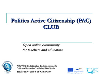 Politics   Active Citizenship (PAC)  CLUB Open online community  for teachers and educators   POLITICS:  Collaborative Online Learning in &quot;citizenship studies&quot; utili z ing Web2 tools 505358-LLP-1-2009-1-EE-KA3-KA3MP 