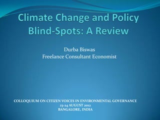Durba Biswas
            Freelance Consultant Economist




COLLOQUIUM ON CITIZEN VOICES IN ENVIRONMENTAL GOVERNANCE
                     23-24 AUGUST 2012
                    BANGALORE, INDIA
 
