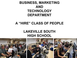 BUSINESS, MARKETING AND TECHNOLOGY DEPARTMENT A “HIRE” CLASS OF PEOPLE LAKEVILLE SOUTH HIGH SCHOOL 