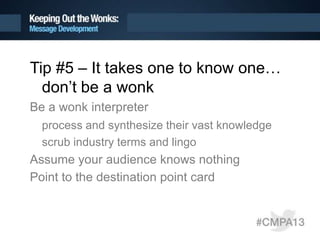 Tip #5 – It takes one to know one…
don’t be a wonk
Be a wonk interpreter
process and synthesize their vast knowledge
scrub industry terms and lingo
Assume your audience knows nothing
Point to the destination point card
 