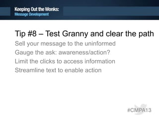 Tip #8 – Test Granny and clear the path
Sell your message to the uninformed
Gauge the ask: awareness/action?
Limit the clicks to access information
Streamline text to enable action
 