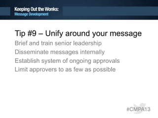Tip #9 – Unify around your message
Brief and train senior leadership
Disseminate messages internally
Establish system of ongoing approvals
Limit approvers to as few as possible
 
