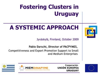 Fostering Clusters in Uruguay A SYSTEMIC APPROACH Jyväskylä, Finnland, October 2009 Pablo Darscht, Director of PA C PYMES,  Competitiveness and Export Promotion Support to Small and Medium Enterprises   