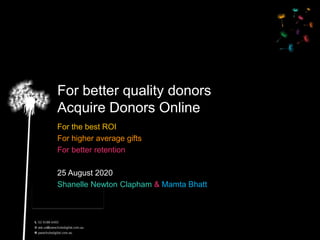 For better quality donors
Acquire Donors Online
For the best ROI
For higher average gifts
For better retention
25 August 2020
Shanelle Newton Clapham & Mamta Bhatt
 