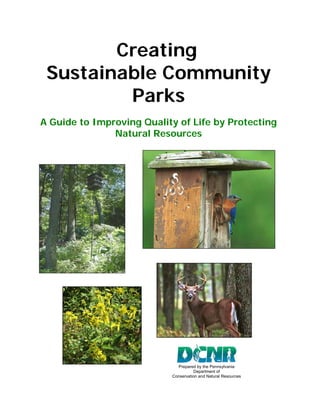 Creating
 Sustainable Community
         Parks
A Guide to Improving Quality of Life by Protecting
               Natural Resources




                             Prepared by the Pennsylvania
                                     Department of
                           Conservation and Natural Resources
 