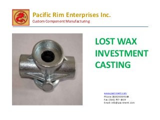 Pacific Rim Enterprises Inc.
Custom Component Manufacturing




                                 LOST WAX
                                 INVESTMENT
                                 CASTING

                                  www.pacriment.com
                                  Phone: (800) 928-9108
                                  Fax: (516) 797-1819
                                  Email: info@pacriment.com
 